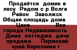 Продаётся  домик в лесу. Рядом с р.Волга.  › Район ­ Заволжск › Общая площадь дома ­ 69 › Цена ­ 200 000 - Все города Недвижимость » Дома, коттеджи, дачи продажа   . Пермский край,Березники г.